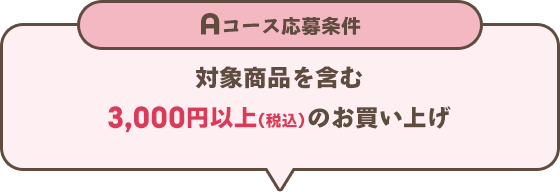 Aコース応募条件　対象商品を含む3,000円以上（税込）のお買い上げ