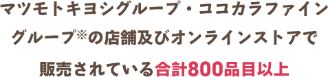 マツモトキヨシグループ・ココカラファイングループの店舗及びオンラインストアで販売されている合計800品目以上