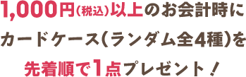 1,000円以上お会計時にカードケース（ランダム全4種）を先着順で1点プレゼント！