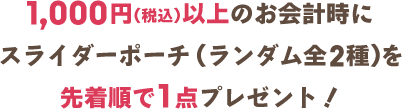 1,000円以上お会計時にスライダーポーチ（ランダム全2種）を先着順で1点プレゼント！