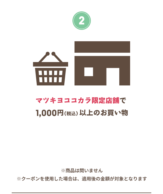 マツキヨココカラ限定店舗で1,000円以上のお買い物 ※商品は問いません ※クーポンを使用した場合は、適用後の金額が対象となります
