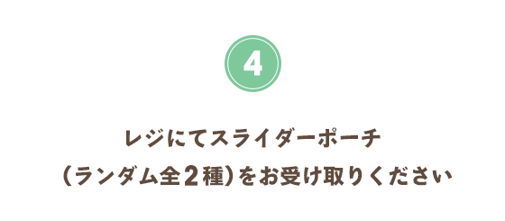 レジにてスライダーポーチ（ランダム全2種）をお受け取りください