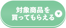 対象商品を買ってもらえる