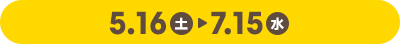 5.16（土）~ 7.15（水）