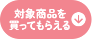 対象商品を買ってもらえる