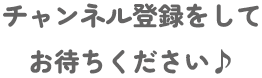 チャンネル登録をしてお待ちください