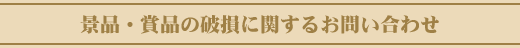 【景品・賞品の破損に関するお問い合わせ】