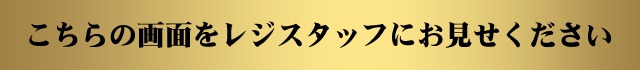 こちらの画面をレジスタッフにお見せください