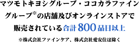 マツモトキヨシグループ・ココカラファイン グループ※の店舗及びオンラインストアで 販売されている合計800品目以上