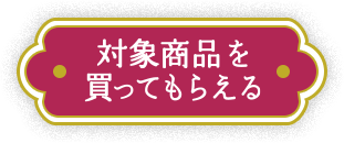 対象商品を買ってもらえる