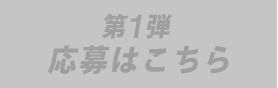 終了しました 第1弾応募はこちら