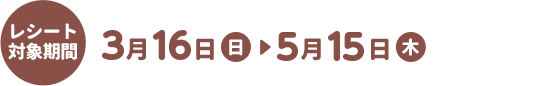 レシート対象期間 3月16日（日）5月15日（木）