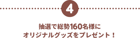 4 抽選で総勢160名様にオリジナルグッズをプレゼント