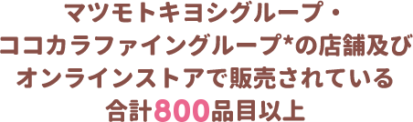 マツモトキヨシグループ・ココカラファイングループの店舗及びオンラインストアで販売されている合計800品目以上