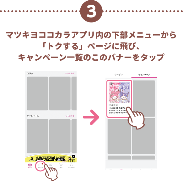 3 マツキヨココカラアプリ内の下部メニューから「トクする」ページに飛び、キャンペーン一覧のこのバナーをタップ