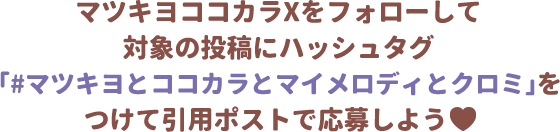 マツキヨココカラXをフォローして対象の投稿にハッシュタグ「#マツキヨとココカラとマイメロディ」をつけて引用ポストで応募しよう