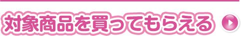 対象商品を買ってもらえる