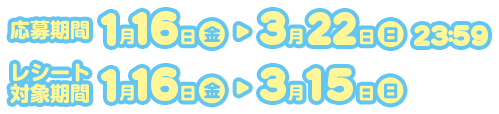 応募期間:1月16日(金)~3月22日(日)23:59　レシート対象期間1月16日(金)~3月15日(日)