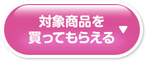 対象商品を買ってもらえる