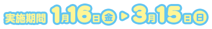 実施期間：1月16日（金） ~ 3月15日（日）